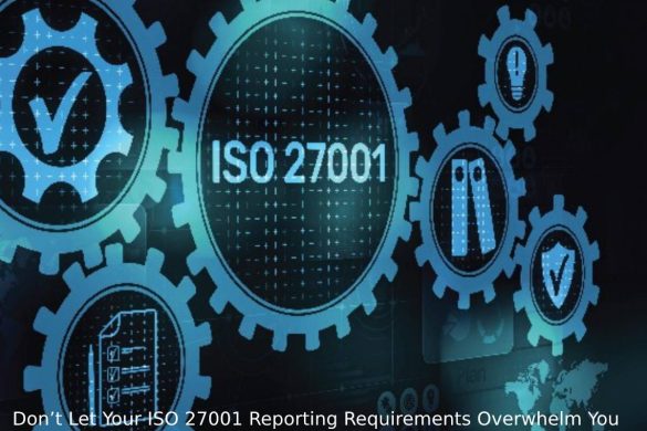 Don’t Let Your ISO 27001 Reporting Requirements Overwhelm You – Get Organized With These Tips